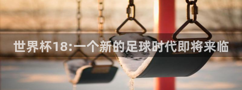 亚洲区世界杯预选赛：世界杯18:一个新的足球时代即将来临