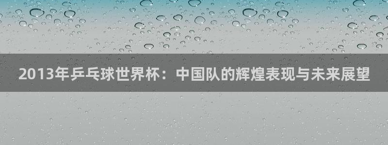 世界杯对阵表：2013年乒乓球世界杯：中国队的辉煌表现与未来展望