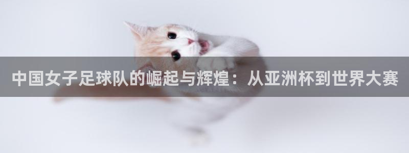 世俱杯直播：中国女子足球队的崛起与辉煌：从亚洲杯到世界大赛