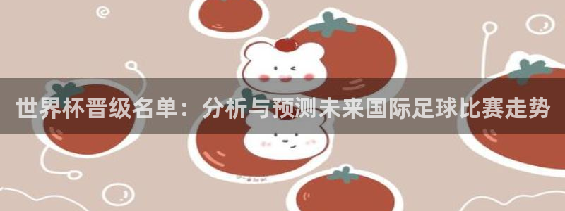 世界杯 中国：世界杯晋级名单：分析与预测未来国际足球比赛走势